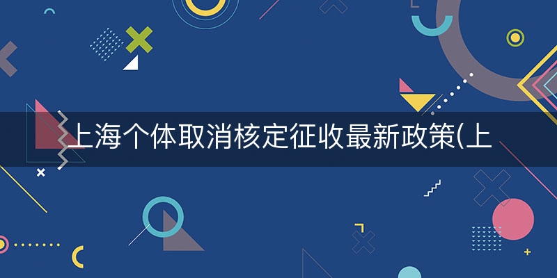 上海个体取消核定征收最新政策(上海个体户核定征收)