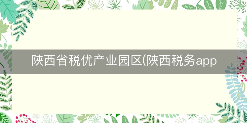 陕西省税优产业园区(陕西税务app)