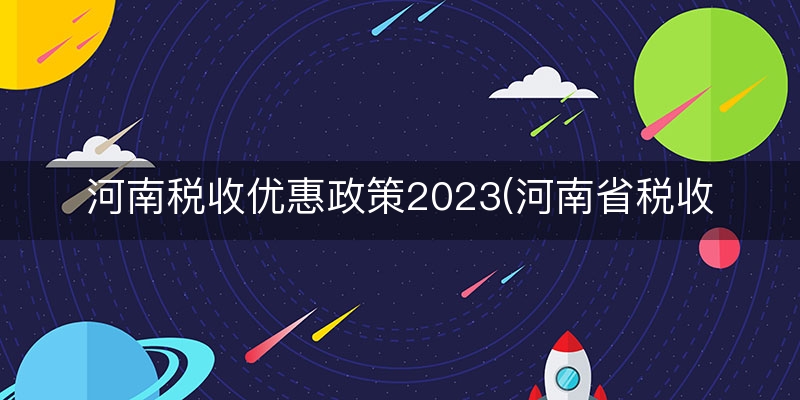 河南税收优惠政策2023(河南省税收优惠政策)