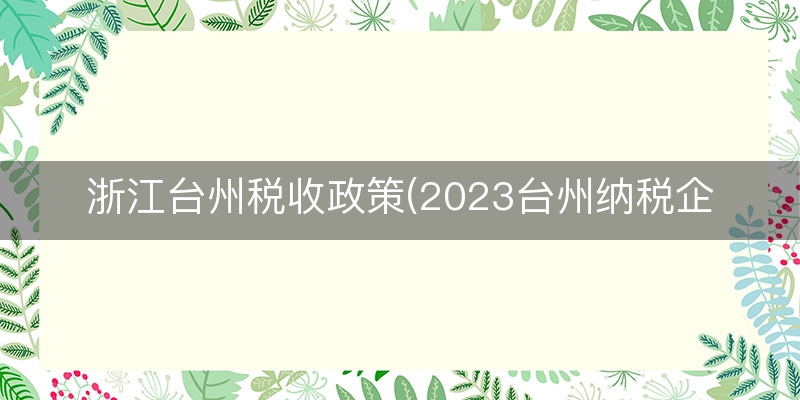 浙江台州税收政策(2023台州纳税企业)