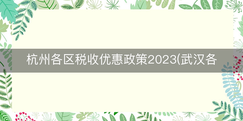 杭州各区税收优惠政策2023(武汉各区税收优惠政策)
