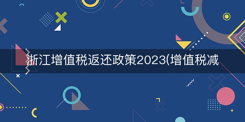 浙江增值税返还政策2023(增值税减免税优惠政策)