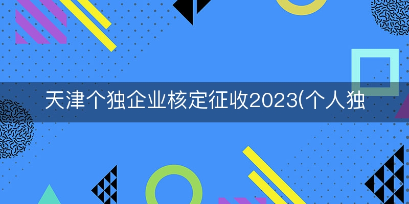 天津个独企业核定征收2023(个人独资企业取消核定征收)